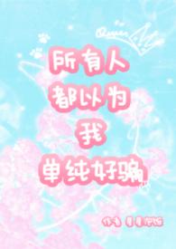 所有人都以为我单纯好骗 nph 所有人都以为我单纯好骗 nph